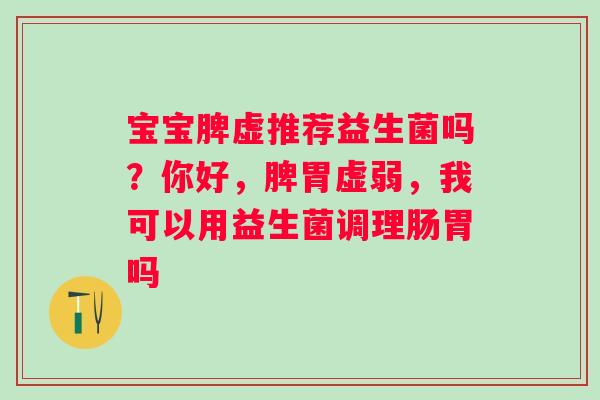 宝宝脾虚推荐益生菌吗？你好，脾胃虚弱，我可以用益生菌调理肠胃吗