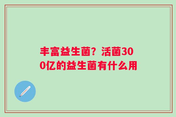 丰富益生菌？活菌300亿的益生菌有什么用