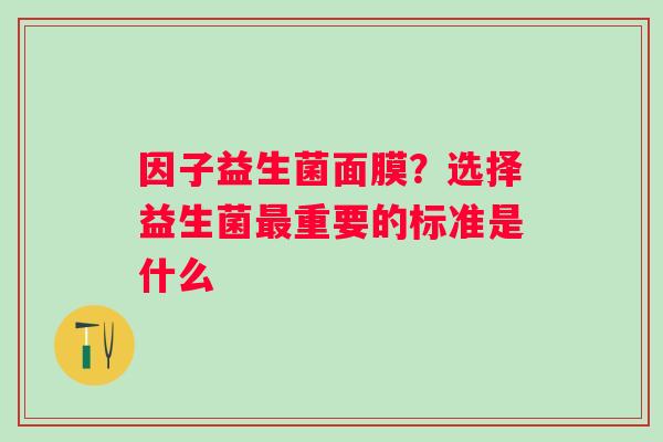 因子益生菌面膜？选择益生菌最重要的标准是什么