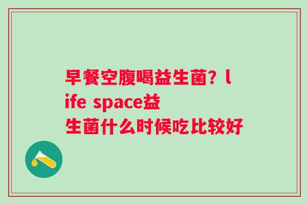 早餐空腹喝益生菌？life space益生菌什么时候吃比较好