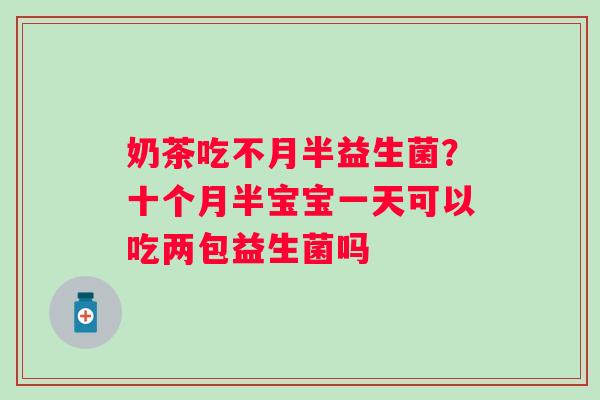 奶茶吃不月半益生菌？十个月半宝宝一天可以吃两包益生菌吗