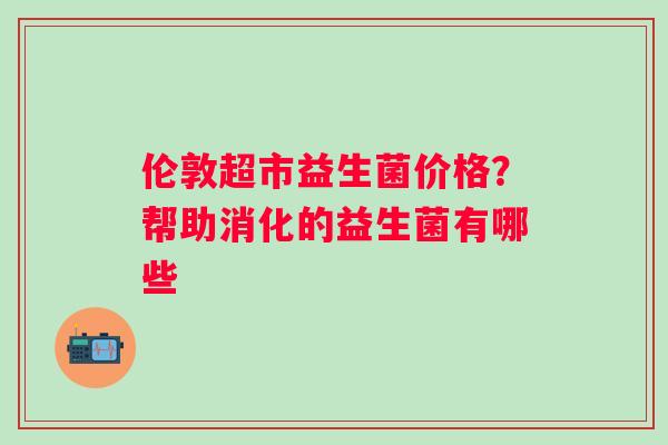 伦敦超市益生菌价格？帮助消化的益生菌有哪些