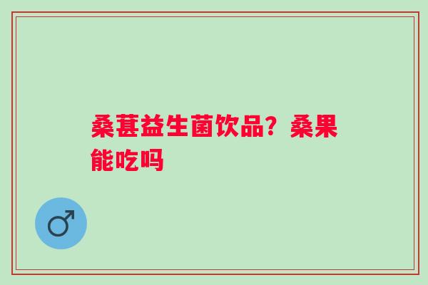 桑葚益生菌饮品？桑果能吃吗