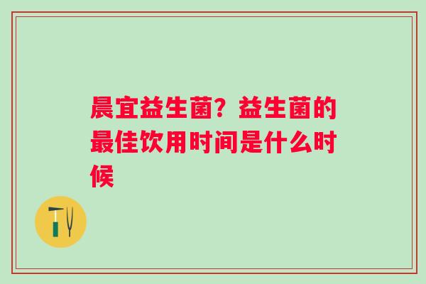 晨宜益生菌？益生菌的最佳饮用时间是什么时候