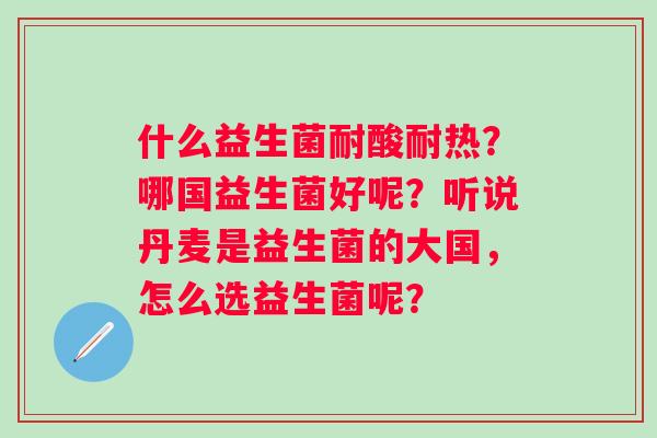 什么益生菌耐酸耐热？哪国益生菌好呢？听说丹麦是益生菌的大国，怎么选益生菌呢？