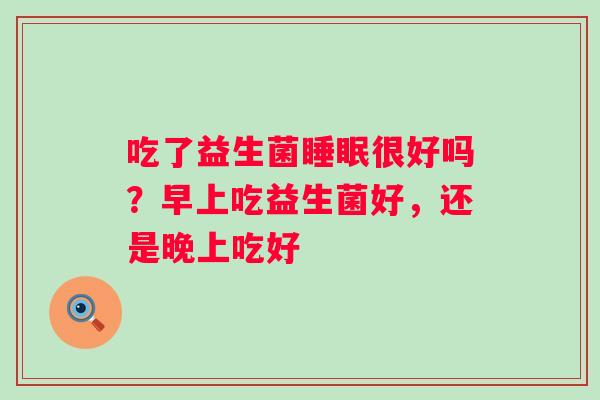 吃了益生菌睡眠很好吗？早上吃益生菌好，还是晚上吃好