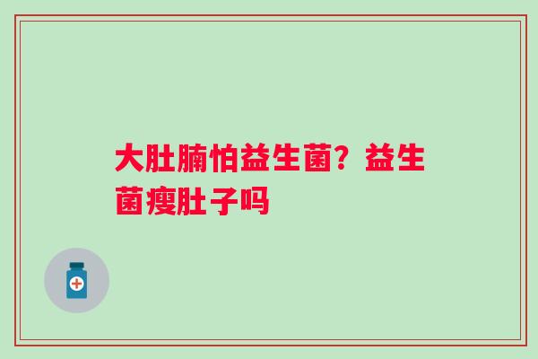大肚腩怕益生菌？益生菌瘦肚子吗