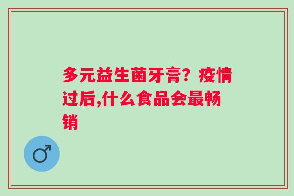 多元益生菌牙膏？疫情过后,什么食品会最畅销