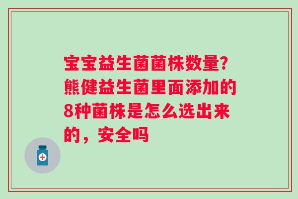 宝宝益生菌菌株数量？熊健益生菌里面添加的8种菌株是怎么选出来的，安全吗