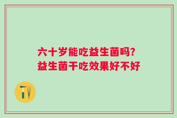 六十岁能吃益生菌吗？益生菌干吃效果好不好
