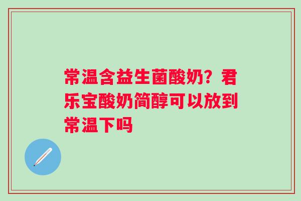 常温含益生菌酸奶？君乐宝酸奶简醇可以放到常温下吗