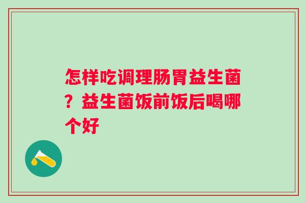 怎样吃调理肠胃益生菌？益生菌饭前饭后喝哪个好