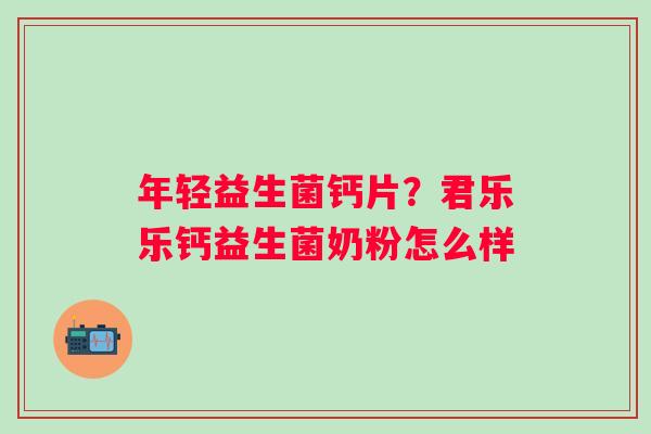 年轻益生菌钙片？君乐乐钙益生菌奶粉怎么样