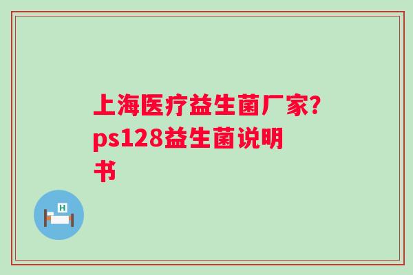 上海医疗益生菌厂家？ps128益生菌说明书