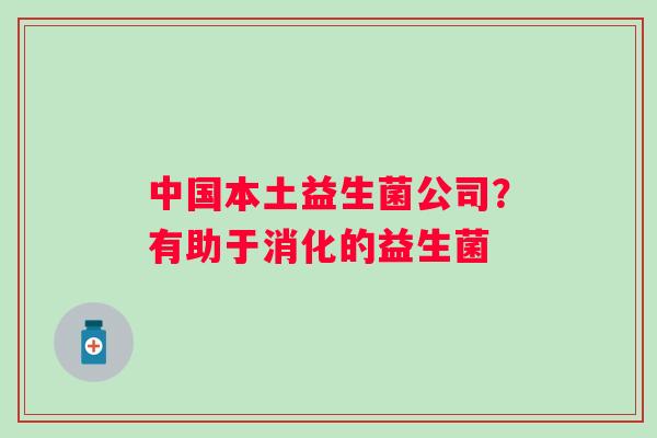 中国本土益生菌公司？有助于消化的益生菌