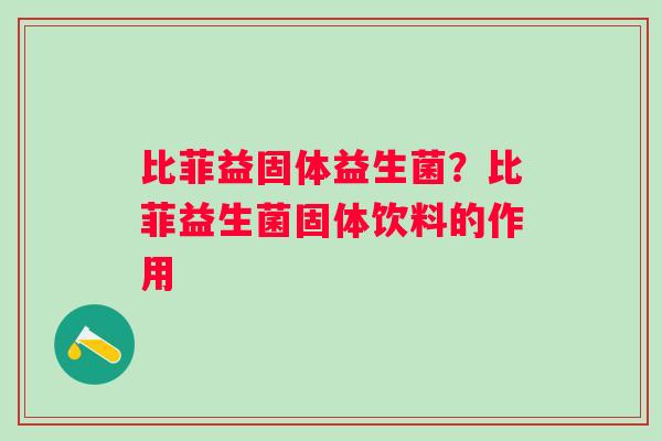 比菲益固体益生菌？比菲益生菌固体饮料的作用