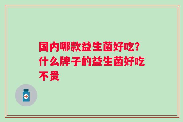 国内哪款益生菌好吃？什么牌子的益生菌好吃不贵