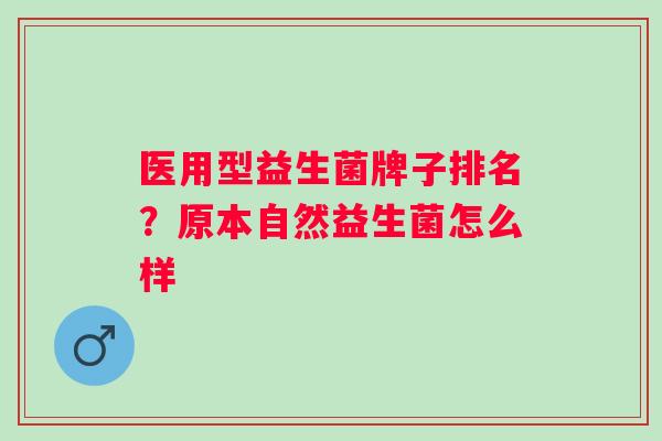 医用型益生菌牌子排名？原本自然益生菌怎么样