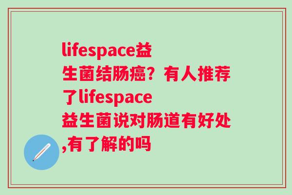 lifespace益生菌结肠？有人推荐了lifespace益生菌说对肠道有好处,有了解的吗