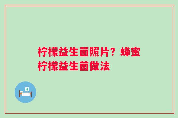 柠檬益生菌照片？蜂蜜柠檬益生菌做法