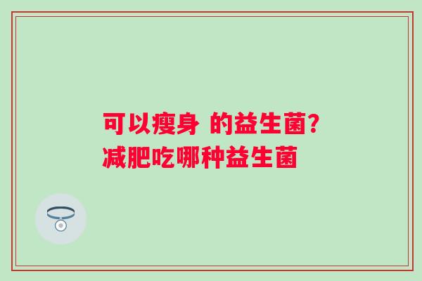 可以瘦身 的益生菌？减肥吃哪种益生菌