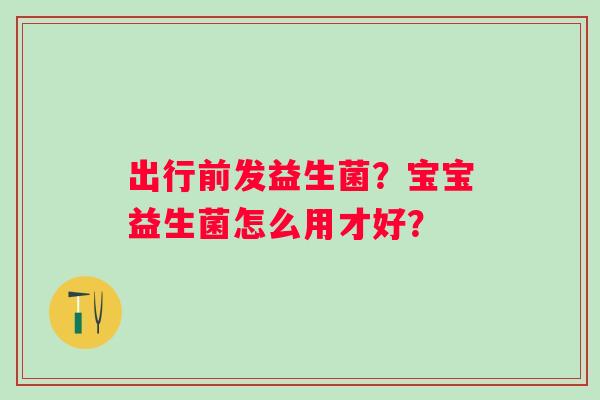 出行前发益生菌？宝宝益生菌怎么用才好？