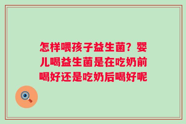 怎样喂孩子益生菌？婴儿喝益生菌是在吃奶前喝好还是吃奶后喝好呢
