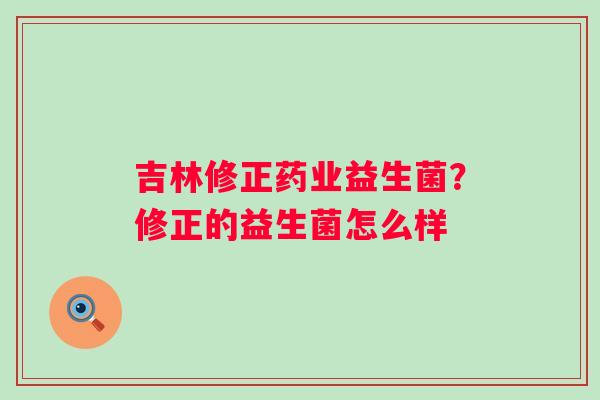 吉林修正药业益生菌？修正的益生菌怎么样