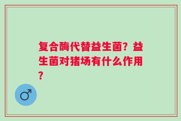 复合酶代替益生菌？益生菌对猪场有什么作用？