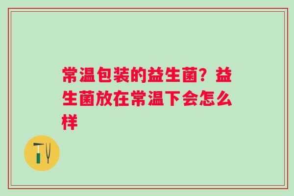 常温包装的益生菌？益生菌放在常温下会怎么样