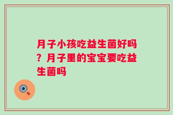 月子小孩吃益生菌好吗？月子里的宝宝要吃益生菌吗