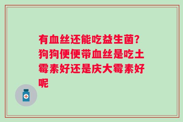 有血丝还能吃益生菌？狗狗便便带血丝是吃土霉素好还是庆大霉素好呢