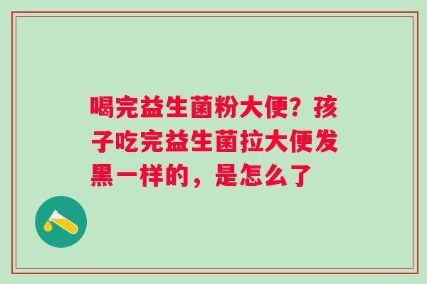 喝完益生菌粉大便？孩子吃完益生菌拉大便发黑一样的，是怎么了