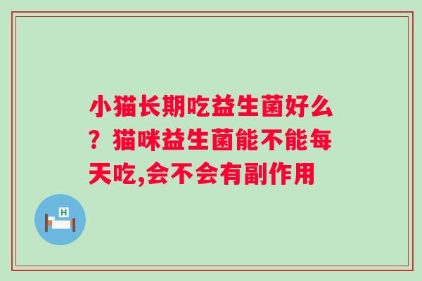 小猫长期吃益生菌好么？猫咪益生菌能不能每天吃,会不会有副作用