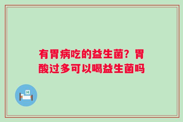 有胃病吃的益生菌？胃酸过多可以喝益生菌吗