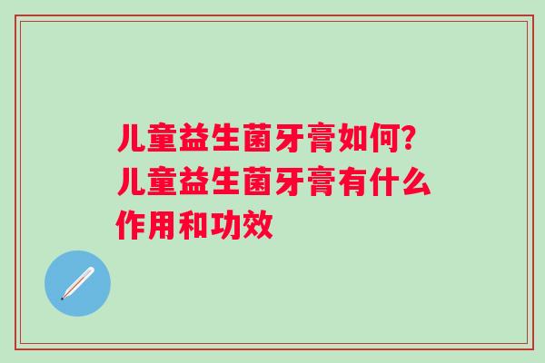 儿童益生菌牙膏如何？儿童益生菌牙膏有什么作用和功效