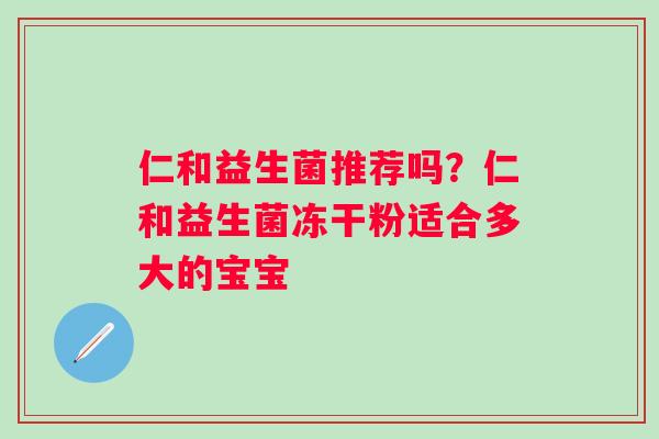 仁和益生菌推荐吗？仁和益生菌冻干粉适合多大的宝宝
