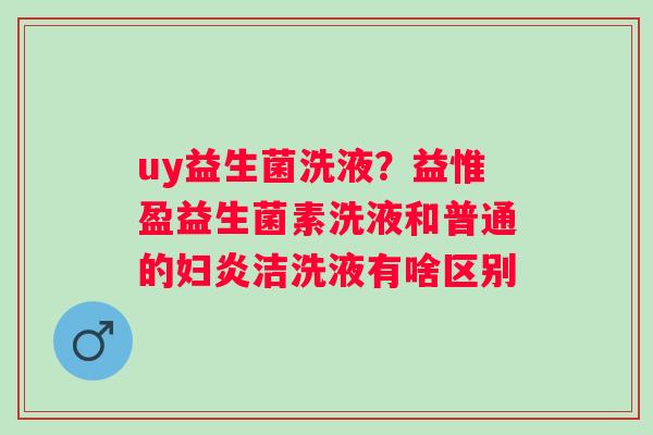 uy益生菌洗液？益惟盈益生菌素洗液和普通的妇炎洁洗液有啥区别