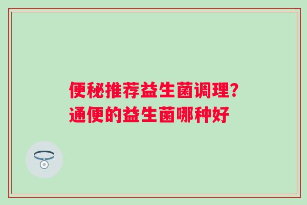 便秘推荐益生菌调理？通便的益生菌哪种好