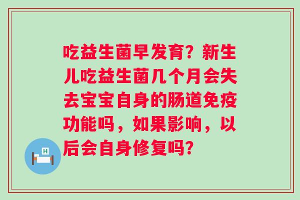 吃益生菌早发育？新生儿吃益生菌几个月会失去宝宝自身的肠道免疫功能吗，如果影响，以后会自身修复吗？
