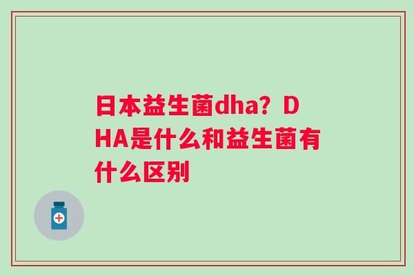 日本益生菌dha？DHA是什么和益生菌有什么区别