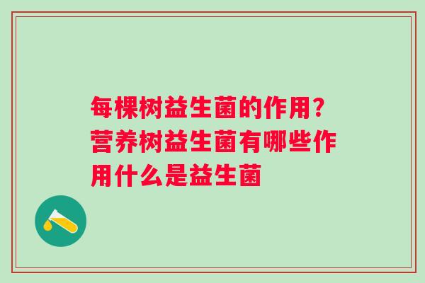 每棵树益生菌的作用？营养树益生菌有哪些作用什么是益生菌