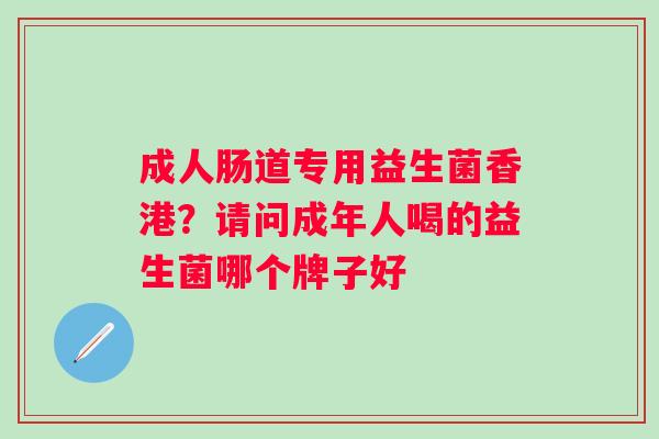 成人肠道专用益生菌香港？请问成年人喝的益生菌哪个牌子好