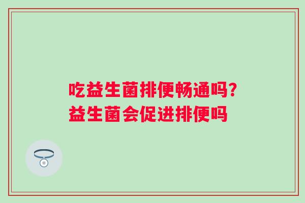 吃益生菌排便畅通吗？益生菌会促进排便吗