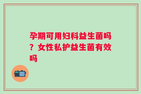 孕期可用妇科益生菌吗？女性私护益生菌有效吗