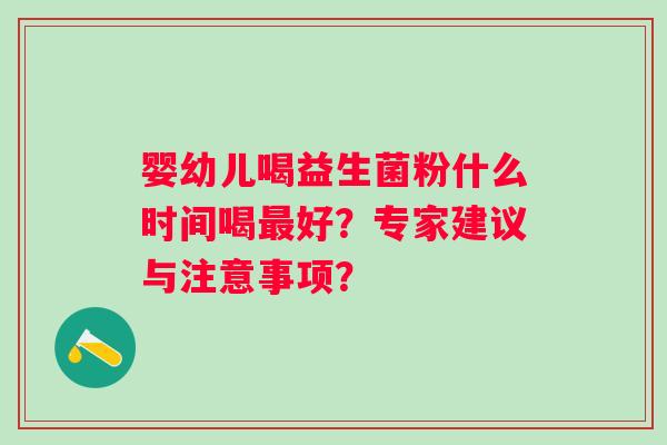 婴幼儿喝益生菌粉什么时间喝最好？专家建议与注意事项？