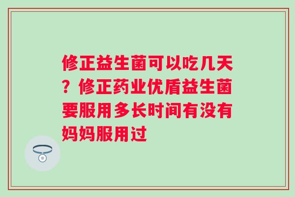 修正益生菌可以吃几天？修正药业优盾益生菌要服用多长时间有没有妈妈服用过