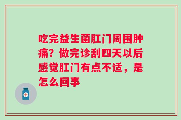 吃完益生菌肛门周围肿痛？做完诊刮四天以后感觉肛门有点不适，是怎么回事