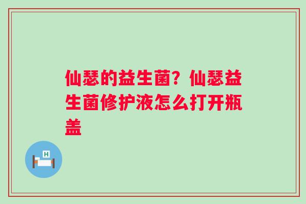 仙瑟的益生菌？仙瑟益生菌修护液怎么打开瓶盖