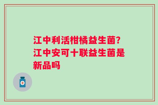 江中利活柑橘益生菌？江中安可十联益生菌是新品吗